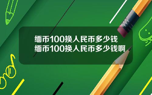 缅币100换人民币多少钱缅币100换人民币多少钱啊