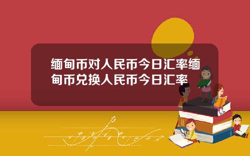 缅甸币对人民币今日汇率缅甸币兑换人民币今日汇率