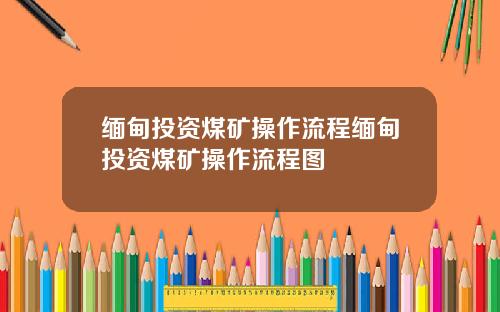 缅甸投资煤矿操作流程缅甸投资煤矿操作流程图