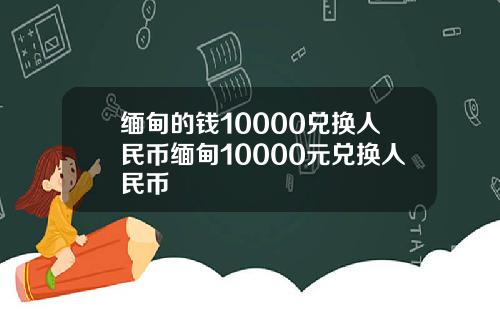 缅甸的钱10000兑换人民币缅甸10000元兑换人民币