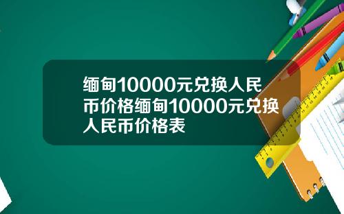缅甸10000元兑换人民币价格缅甸10000元兑换人民币价格表