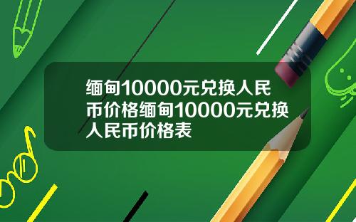 缅甸10000元兑换人民币价格缅甸10000元兑换人民币价格表