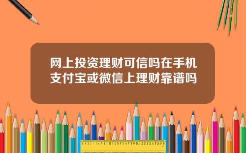 网上投资理财可信吗在手机支付宝或微信上理财靠谱吗