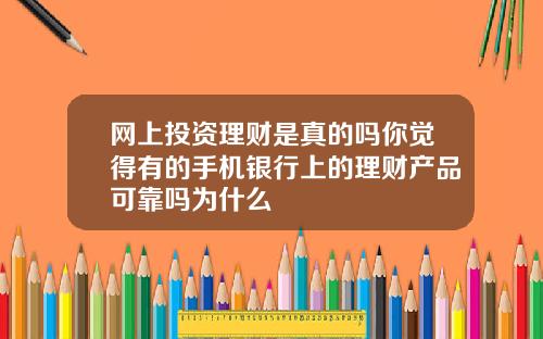 网上投资理财是真的吗你觉得有的手机银行上的理财产品可靠吗为什么