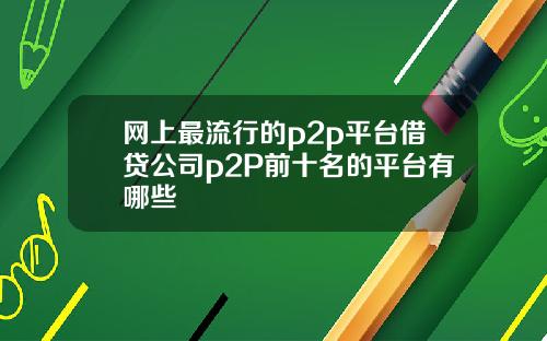网上最流行的p2p平台借贷公司p2P前十名的平台有哪些