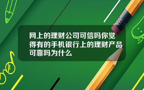 网上的理财公司可信吗你觉得有的手机银行上的理财产品可靠吗为什么