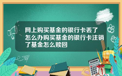 网上购买基金的银行卡丢了怎么办购买基金的银行卡注销了基金怎么赎回