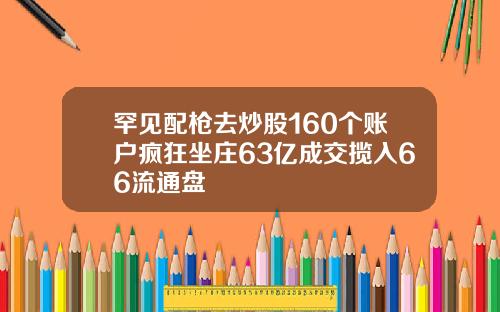 罕见配枪去炒股160个账户疯狂坐庄63亿成交揽入66流通盘