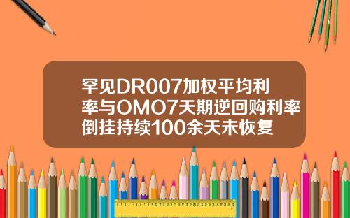 罕见DR007加权平均利率与OMO7天期逆回购利率倒挂持续100余天未恢复