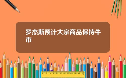 罗杰斯预计大宗商品保持牛市
