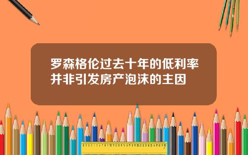罗森格伦过去十年的低利率并非引发房产泡沫的主因