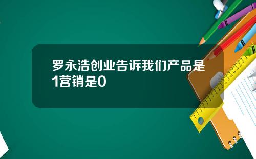 罗永浩创业告诉我们产品是1营销是0