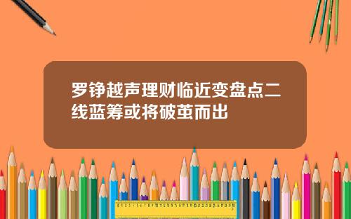 罗铮越声理财临近变盘点二线蓝筹或将破茧而出