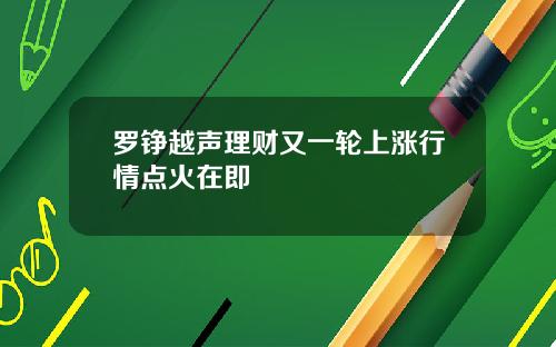 罗铮越声理财又一轮上涨行情点火在即