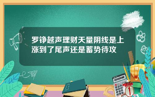 罗铮越声理财天量阴线是上涨到了尾声还是蓄势待攻