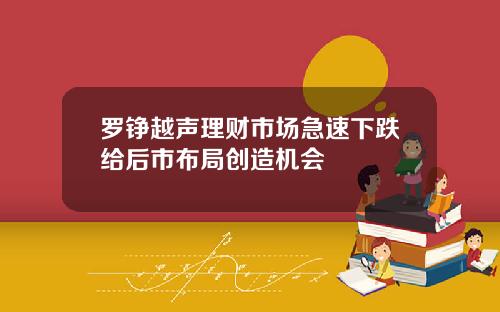 罗铮越声理财市场急速下跌给后市布局创造机会