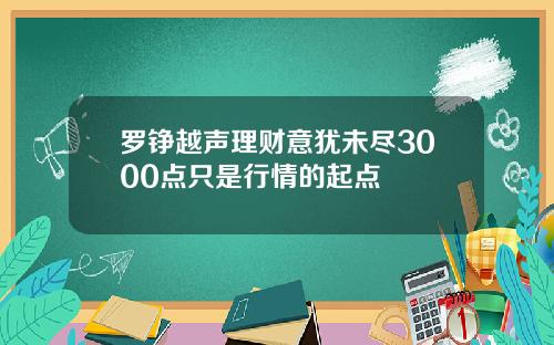 罗铮越声理财意犹未尽3000点只是行情的起点