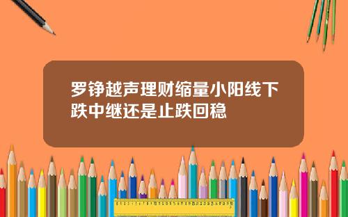 罗铮越声理财缩量小阳线下跌中继还是止跌回稳