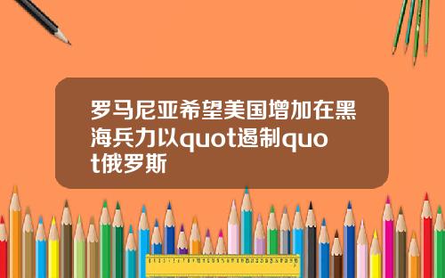 罗马尼亚希望美国增加在黑海兵力以quot遏制quot俄罗斯