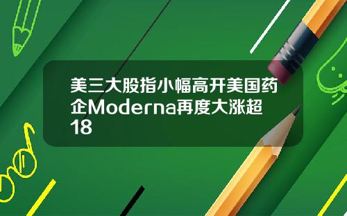 美三大股指小幅高开美国药企Moderna再度大涨超18
