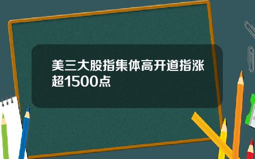 美三大股指集体高开道指涨超1500点