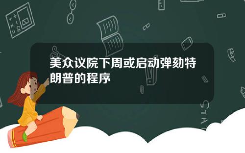美众议院下周或启动弹劾特朗普的程序