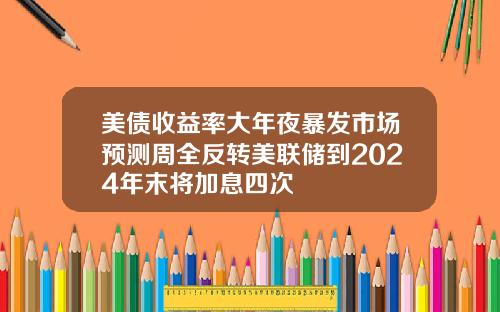 美债收益率大年夜暴发市场预测周全反转美联储到2024年末将加息四次