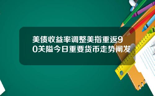 美债收益率调整美指重返90关隘今日重要货币走势阐发