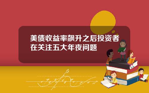 美债收益率飙升之后投资者在关注五大年夜问题