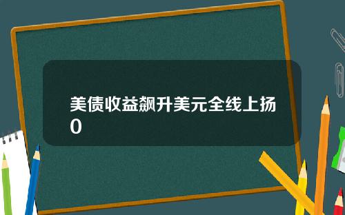 美债收益飙升美元全线上扬0