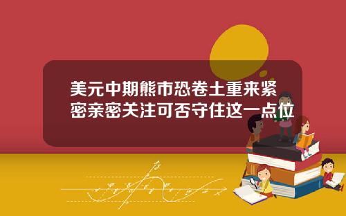 美元中期熊市恐卷土重来紧密亲密关注可否守住这一点位