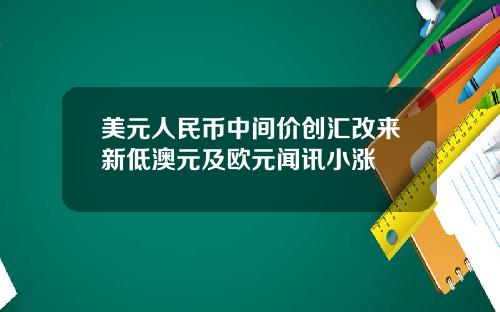 美元人民币中间价创汇改来新低澳元及欧元闻讯小涨