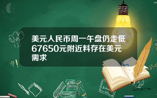 美元人民币周一午盘仍走低67650元附近料存在美元需求