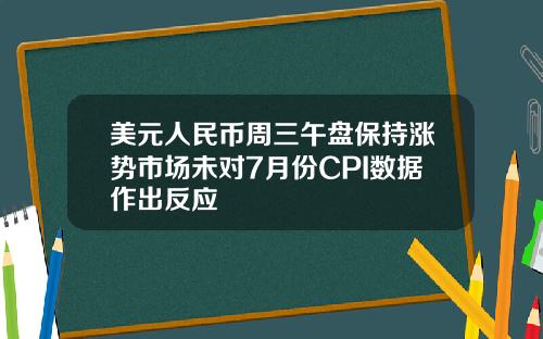 美元人民币周三午盘保持涨势市场未对7月份CPI数据作出反应