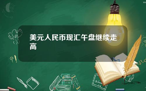 美元人民币现汇午盘继续走高