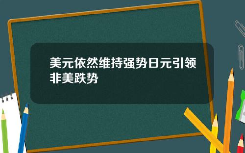 美元依然维持强势日元引领非美跌势