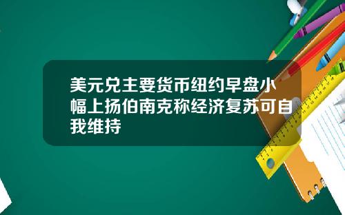 美元兑主要货币纽约早盘小幅上扬伯南克称经济复苏可自我维持