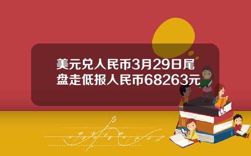 美元兑人民币3月29日尾盘走低报人民币68263元