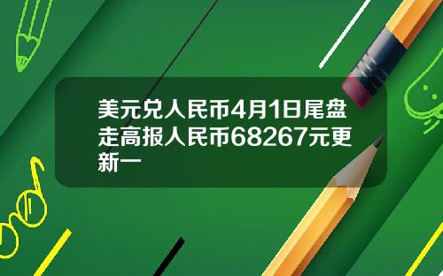 美元兑人民币4月1日尾盘走高报人民币68267元更新一