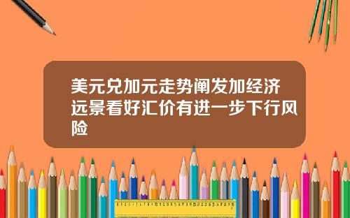美元兑加元走势阐发加经济远景看好汇价有进一步下行风险