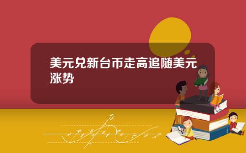 美元兑新台币走高追随美元涨势
