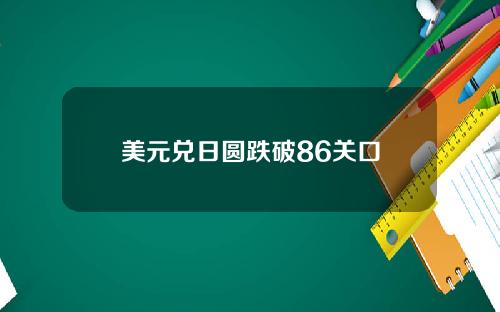 美元兑日圆跌破86关口