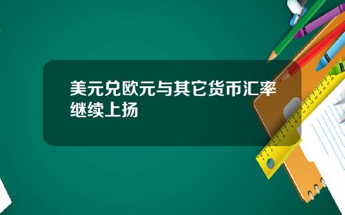 美元兑欧元与其它货币汇率继续上扬