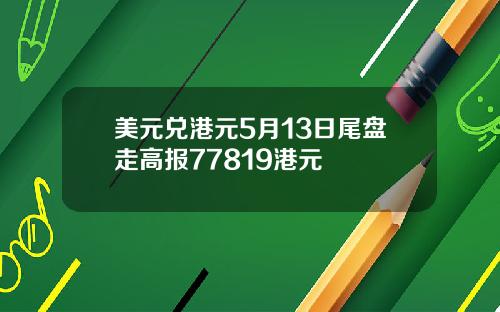 美元兑港元5月13日尾盘走高报77819港元