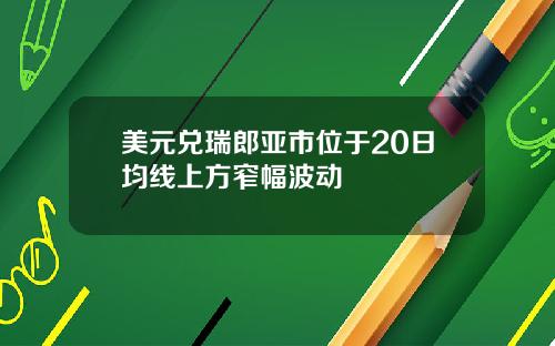 美元兑瑞郎亚市位于20日均线上方窄幅波动