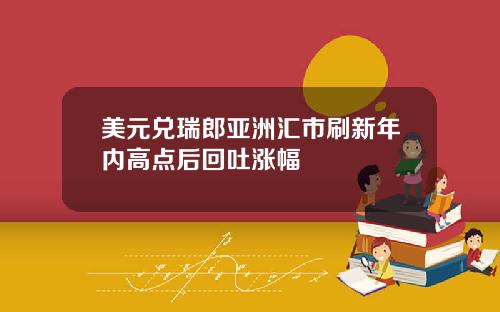 美元兑瑞郎亚洲汇市刷新年内高点后回吐涨幅