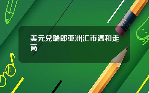 美元兑瑞郎亚洲汇市温和走高