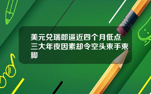 美元兑瑞郎逼近四个月低点三大年夜因素却令空头束手束脚