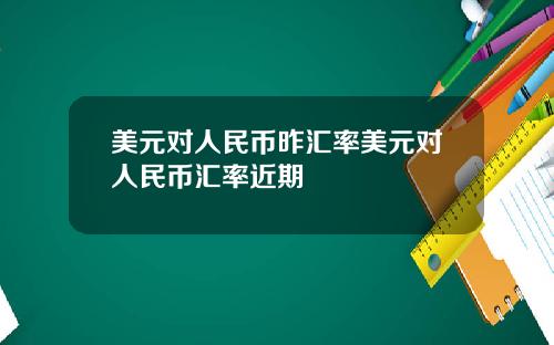 美元对人民币昨汇率美元对人民币汇率近期