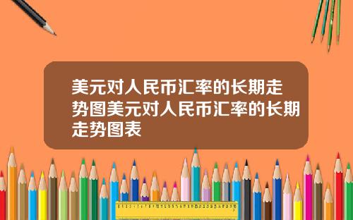 美元对人民币汇率的长期走势图美元对人民币汇率的长期走势图表